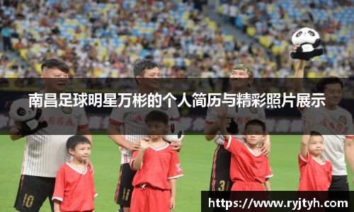 南昌足球明星万彬的个人简历与精彩照片展示