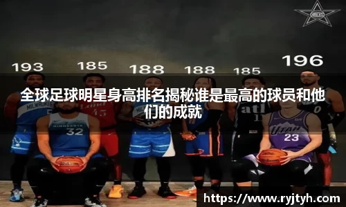 全球足球明星身高排名揭秘谁是最高的球员和他们的成就