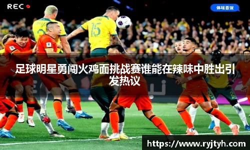 足球明星勇闯火鸡面挑战赛谁能在辣味中胜出引发热议